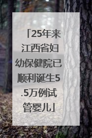 25年来 江西省妇幼保健院已顺利诞生5.5万例试管婴儿