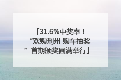 31.6%中奖率！“欢购荆州 购车抽奖”首期颁奖圆满举行