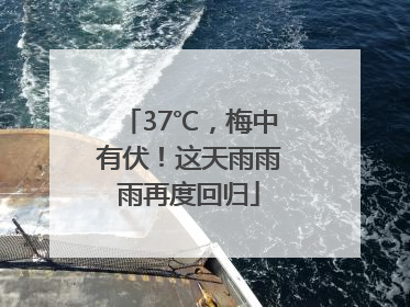 37℃，梅中有伏！这天雨雨雨再度回归