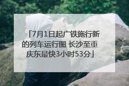 7月1日起广铁施行新的列车运行图 长沙至重庆东最快3小时53分