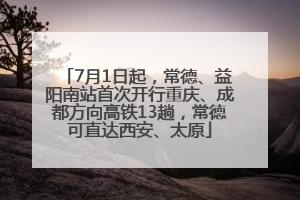7月1日起，常德、益阳南站首次开行重庆、成都方向高铁13趟，常德可直达西安、太原