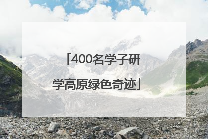 400名学子研学高原绿色奇迹