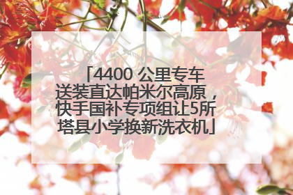 4400 公里专车送装直达帕米尔高原，快手国补专项组让5所塔县小学换新洗衣机