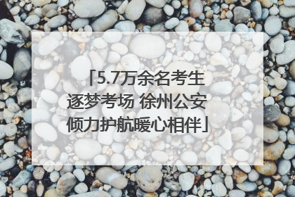 5.7万余名考生逐梦考场 徐州公安倾力护航暖心相伴
