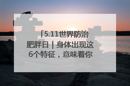 5.11世界防治肥胖日｜身体出现这6个特征，意味着你正在悄悄变瘦……