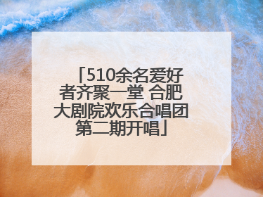 510余名爱好者齐聚一堂 合肥大剧院欢乐合唱团第二期开唱