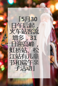 5月30日午后起，火车站客流增多，31日迎高峰，虹桥站、松江站有儿童节和端午亲子活动