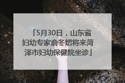 5月30日，山东省妇幼专家俞冬熠将来菏泽市妇幼保健院坐诊