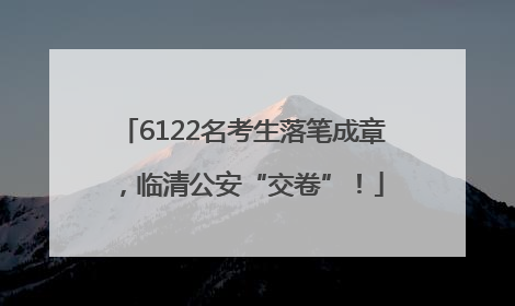 6122名考生落笔成章，临清公安“交卷”！