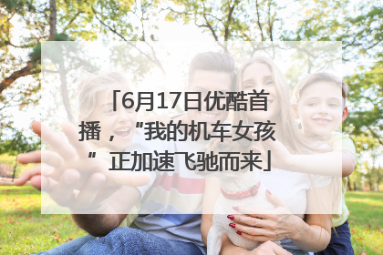 6月17日优酷首播，“我的机车女孩”正加速飞驰而来