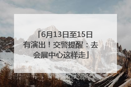 6月13日至15日有演出！交警提醒：去会展中心这样走
