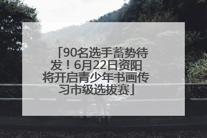 90名选手蓄势待发！6月22日资阳将开启青少年书画传习市级选拔赛