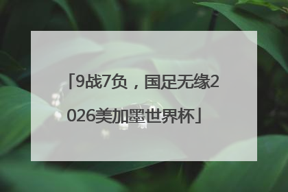9战7负，国足无缘2026美加墨世界杯