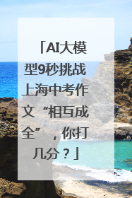 AI大模型9秒挑战上海中考作文“相互成全”，你打几分？