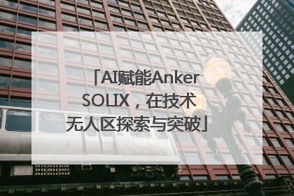 AI赋能Anker SOLIX，在技术无人区探索与突破
