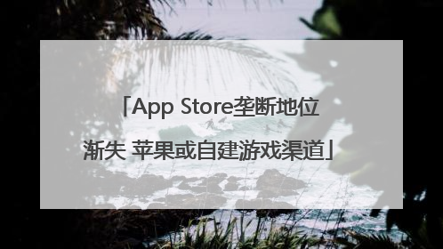 App Store垄断地位渐失 苹果或自建游戏渠道