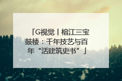 G视觉丨榕江三宝鼓楼：千年技艺与百年“活建筑史书”