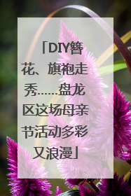 DIY簪花、旗袍走秀……盘龙区这场母亲节活动多彩又浪漫
