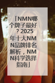 NMN哪个牌子最好？2025年十大NMN品牌排名解析，NMN科学选择指南