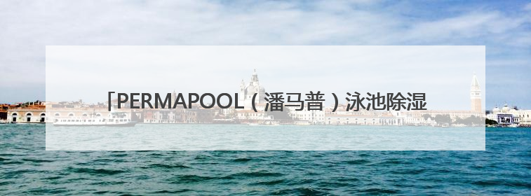PERMAPOOL（潘马普）泳池除湿恒温系统，专为室内高端泳池量身定制
