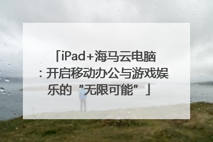 iPad+海马云电脑：开启移动办公与游戏娱乐的“无限可能”